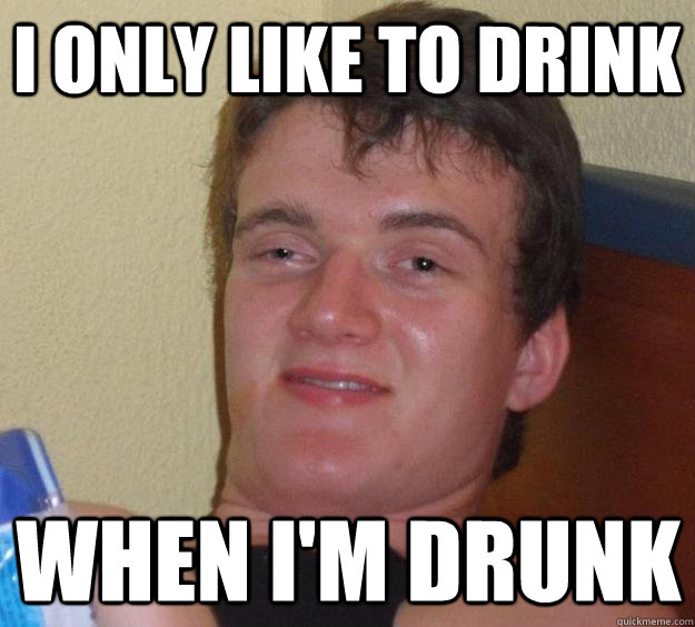 i only like to drink when i'm drunk  10 Guy