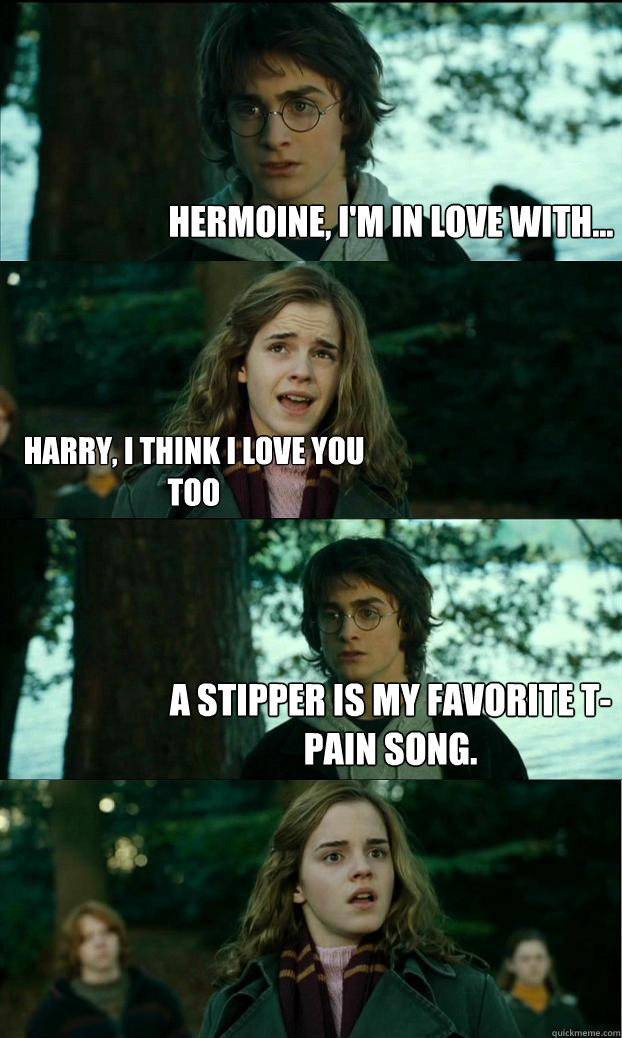 hermoine, i'm in love with... harry, i think i love you too a stipper is my favorite t-pain song.  Horny Harry