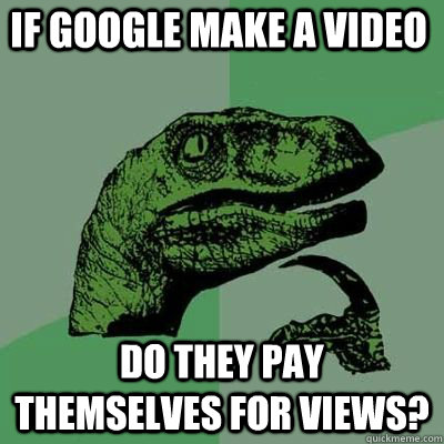 If google make a video Do they pay themselves for views?  Philosoraptor