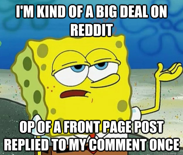 i'm kind of a big deal on reddit op of a front page post replied to my comment once - i'm kind of a big deal on reddit op of a front page post replied to my comment once  Tough Spongebob