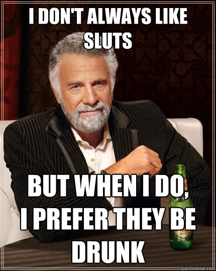 I don't always like sluts But when I do, 
I prefer they be drunk  The Most Interesting Man In The World