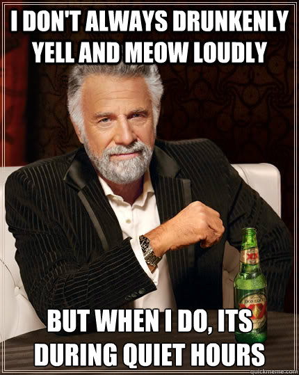 I don't always drunkenly yell and meow loudly but when I do, Its during quiet hours - I don't always drunkenly yell and meow loudly but when I do, Its during quiet hours  The Most Interesting Man In The World