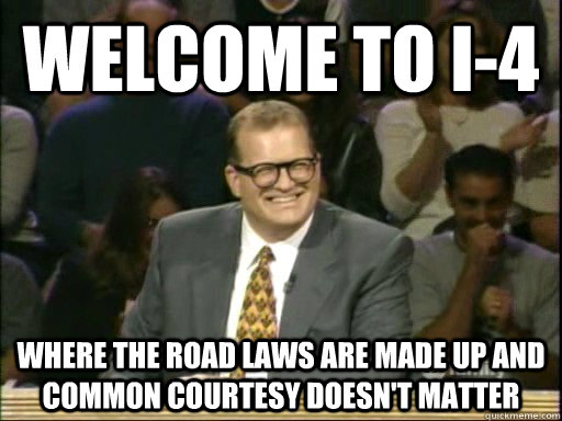 Welcome to I-4 Where the road laws are made up and common courtesy doesn't matter - Welcome to I-4 Where the road laws are made up and common courtesy doesn't matter  Drew Carey Whose Line