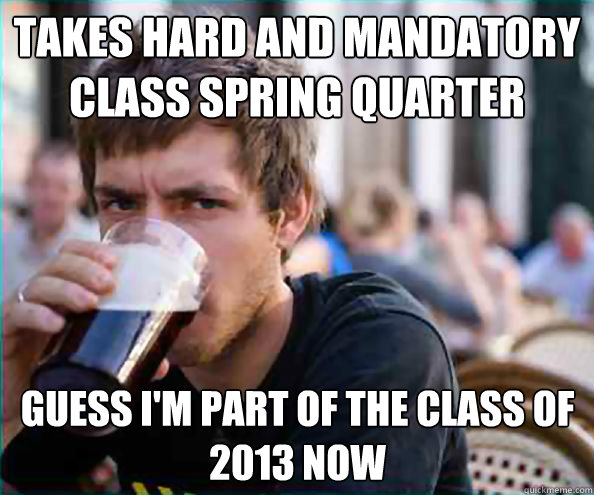 Takes hard and mandatory class spring quarter  Guess I'm part of the class of 2013 now - Takes hard and mandatory class spring quarter  Guess I'm part of the class of 2013 now  Lazy College Senior