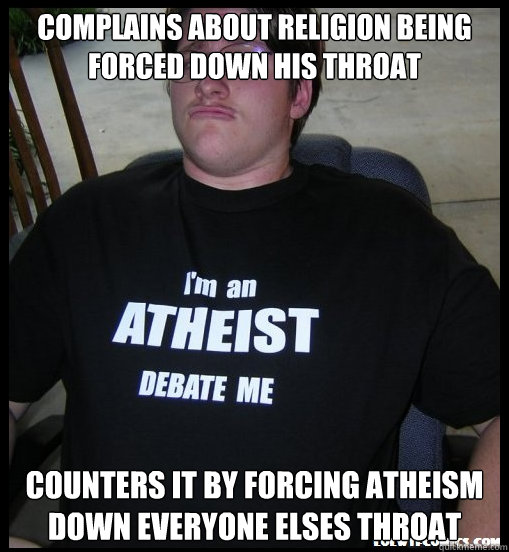 Complains about religion being forced down his throat counters it by forcing atheism down everyone elses throat - Complains about religion being forced down his throat counters it by forcing atheism down everyone elses throat  Scumbag Atheist