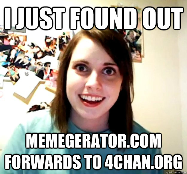 I just found out memegerator.com forwards to 4chan.org - I just found out memegerator.com forwards to 4chan.org  Overly Attached Girlfriend