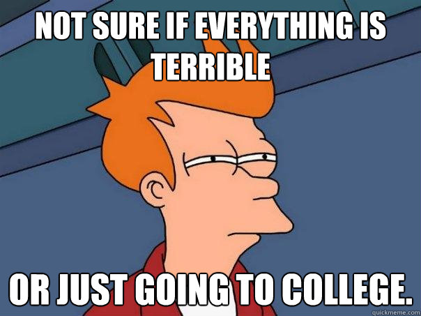 Not sure if everything is terrible Or just going to college.  Futurama Fry