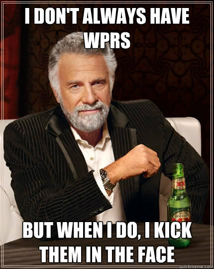 i don't always have WPRs But when i do, I kick them in the face  The Most Interesting Man In The World