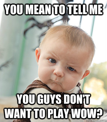 You mean to tell me You guys don't want to play wow?  skeptical baby