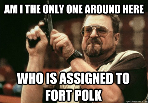 Am I the only one around here Who is assigned to fort polk - Am I the only one around here Who is assigned to fort polk  Am I the only one