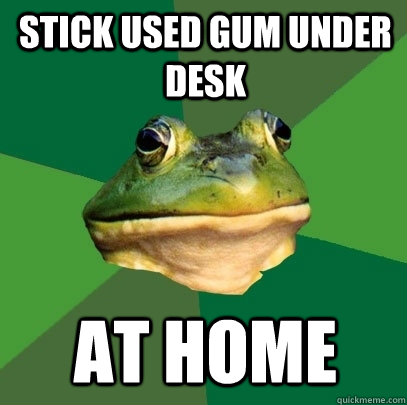 Stick used gum under desk at home - Stick used gum under desk at home  Foul Bachelor Frog