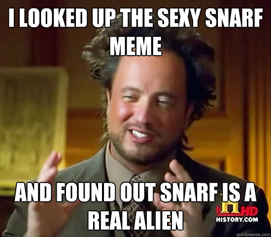 I looked up the sexy snarf meme and found out snarf is a real alien - I looked up the sexy snarf meme and found out snarf is a real alien  Ancient Aliens