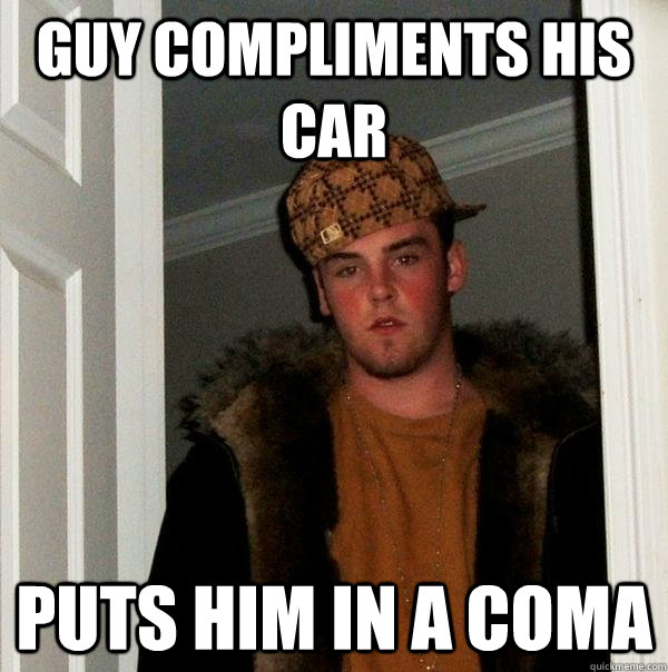 guy compliments his car puts him in a coma - guy compliments his car puts him in a coma  Scumbag Steve