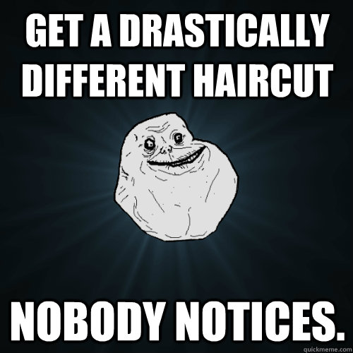 Get a drastically different haircut Nobody notices.  Forever Alone