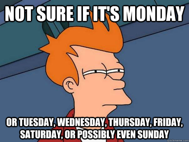 Not sure if it's monday  or tuesday, wednesday, thursday, friday, saturday, or possibly even sunday - Not sure if it's monday  or tuesday, wednesday, thursday, friday, saturday, or possibly even sunday  Futurama Fry