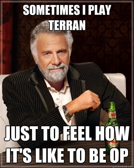 Sometimes I play terran Just to feel how it's like to be Op  The Most Interesting Man In The World