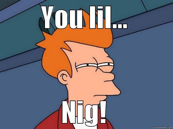 YOU LIL... NIG! Futurama Fry