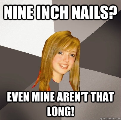 Nine Inch Nails? Even mine aren't that long! - Nine Inch Nails? Even mine aren't that long!  Musically Oblivious 8th Grader