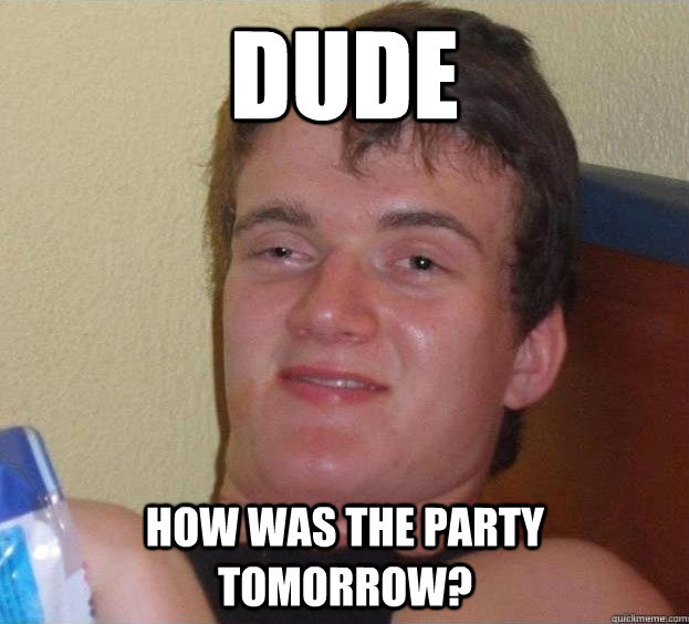 Dude How was the party tomorrow? - Dude How was the party tomorrow?  The High Guy