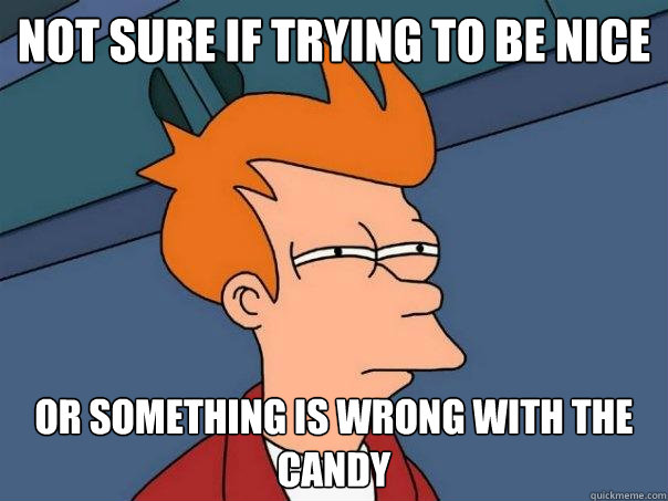 not sure if trying to be nice or something is wrong with the candy  Futurama Fry