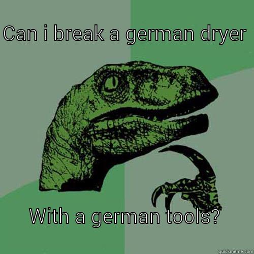                                               CAN I BREAK A GERMAN DRYER                      WITH A GERMAN TOOLS?                                           Philosoraptor