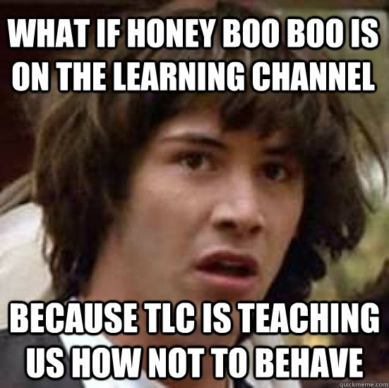 what if honey boo boo is on the learning channel because tlc is teaching us how not to behave   conspiracy keanu