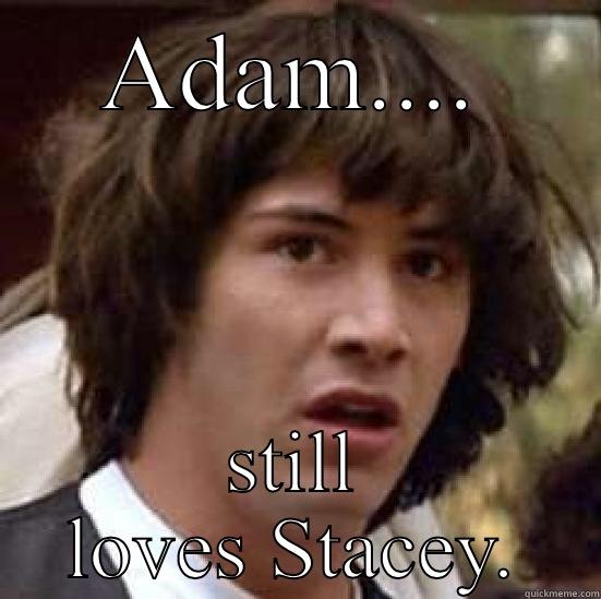 ADAM.... STILL LOVES STACEY. conspiracy keanu