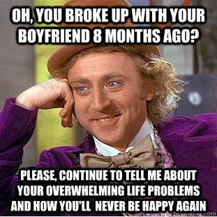 Oh, you broke up with your boyfriend 8 months ago? Please, continue to tell me about your overwhelming life problems and how you'll  never be happy again - Oh, you broke up with your boyfriend 8 months ago? Please, continue to tell me about your overwhelming life problems and how you'll  never be happy again  Condescending Wonka