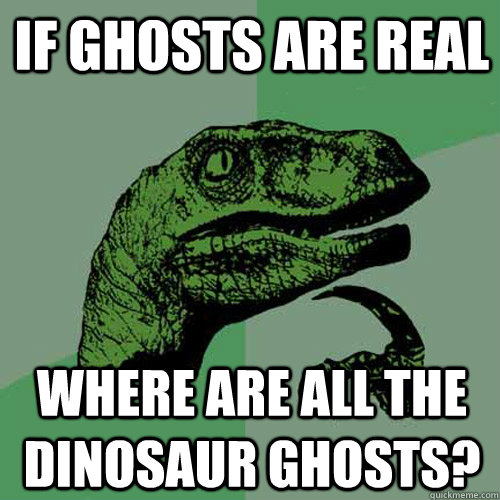 If ghosts are real where are all the dinosaur ghosts?  Philosoraptor