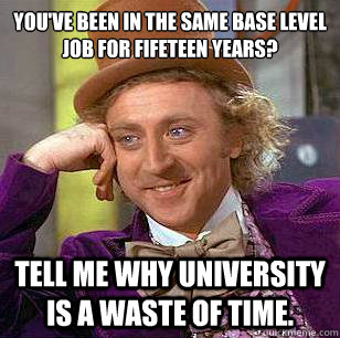 You've been in the same base level job for fifeteen years? Tell me why university is a waste of time. - You've been in the same base level job for fifeteen years? Tell me why university is a waste of time.  Condescending Wonka