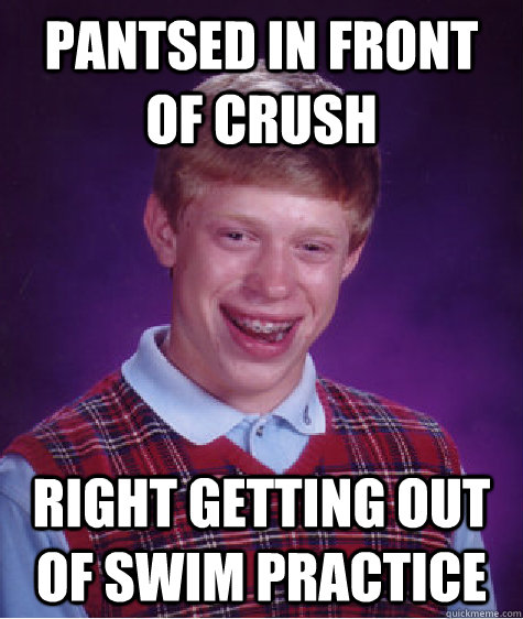 pantsed in front of crush right getting out of swim practice  Bad Luck Brian