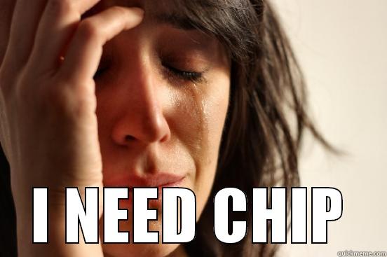  I NEED CHIP First World Problems