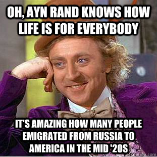 Oh, Ayn Rand knows how life is for everybody  it's amazing how many people emigrated from russia to america in the mid '20s  Condescending Wonka