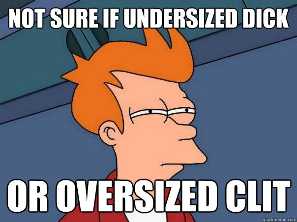 not sure if undersized dick Or oversized clit  Futurama Fry