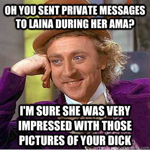 Oh you sent private messages to Laina during her AMA? I'm sure she was very impressed with those pictures of your dick  Condescending Wonka