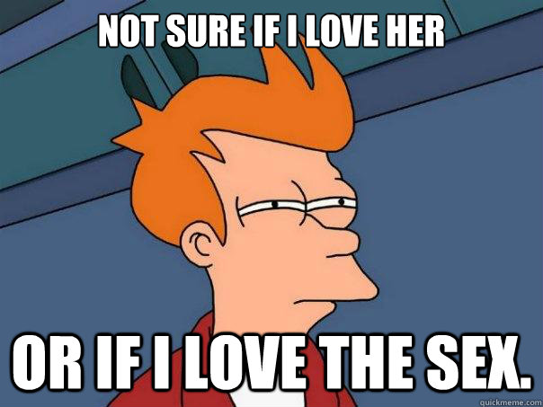 Not sure if I love her Or if I love the sex.  Futurama Fry