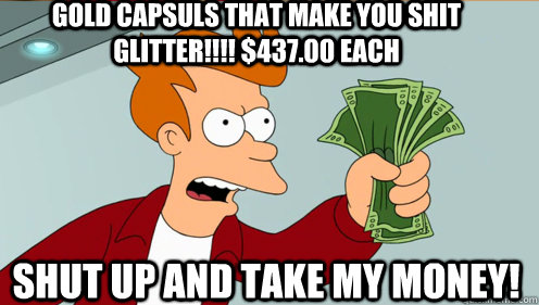 gold capsuls that make you shit glitter!!!! $437.00 each shut up and take my money!  Fry shut up and take my money credit card