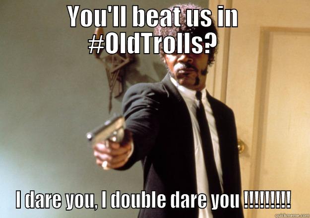 YOU'LL BEAT US IN #OLDTROLLS? I DARE YOU, I DOUBLE DARE YOU !!!!!!!!! Samuel L Jackson