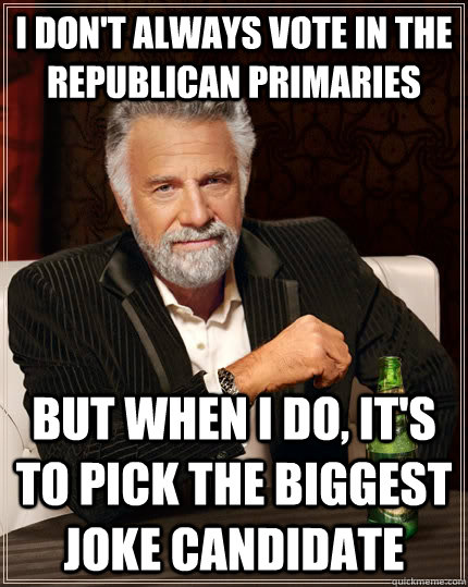 I don't always vote in the Republican Primaries but when I do, it's to pick the biggest joke candidate  The Most Interesting Man In The World