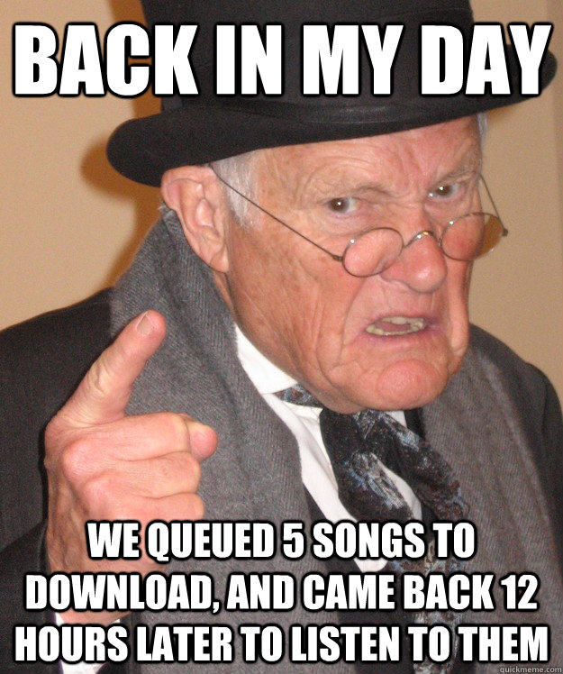 back in my day we queued 5 songs to download, and came back 12 hours later to listen to them  back in my day