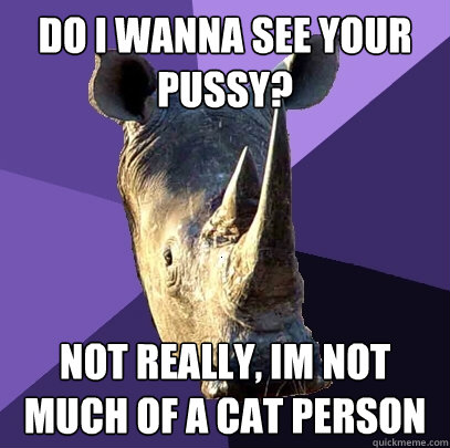 do i wanna see your pussy? not really, im not much of a cat person  Sexually Oblivious Rhino