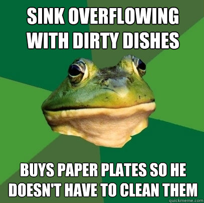 Sink overflowing with dirty dishes  buys paper plates so he doesn't have to clean them
 - Sink overflowing with dirty dishes  buys paper plates so he doesn't have to clean them
  Foul Bachelor Frog