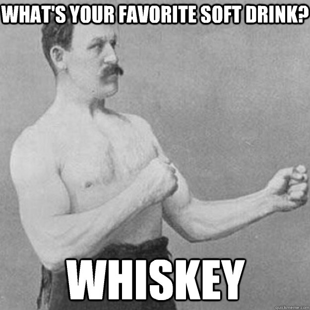 What's your favorite soft drink? Whiskey  overly manly man