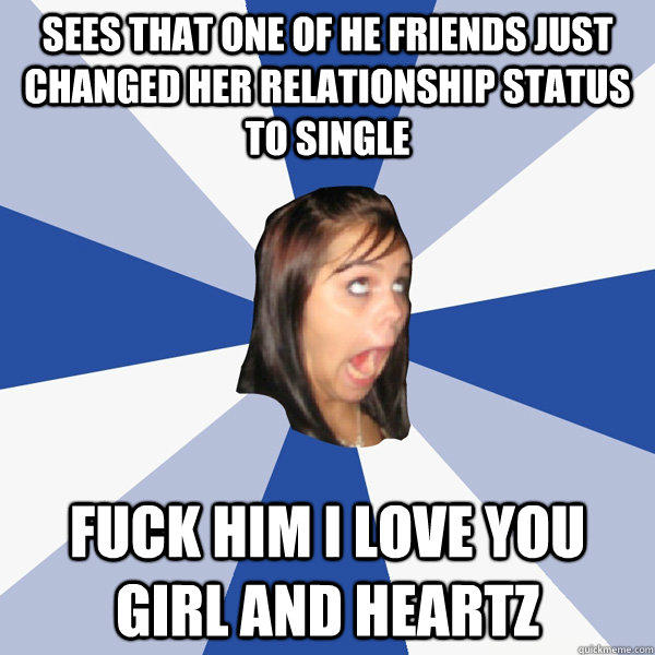 sees that one of he friends just changed her relationship status to single fuck him i love you girl and heartz  
