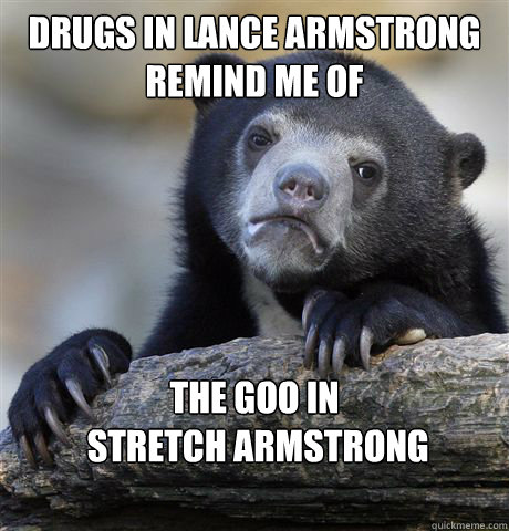 Drugs in Lance Armstrong remind me of the goo in
 Stretch Armstrong  Confession Bear