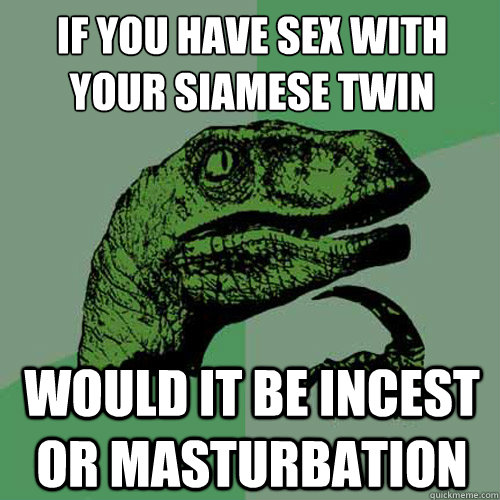 If you have sex with your Siamese twin
 Would it be incest or masturbation - If you have sex with your Siamese twin
 Would it be incest or masturbation  Philosoraptor