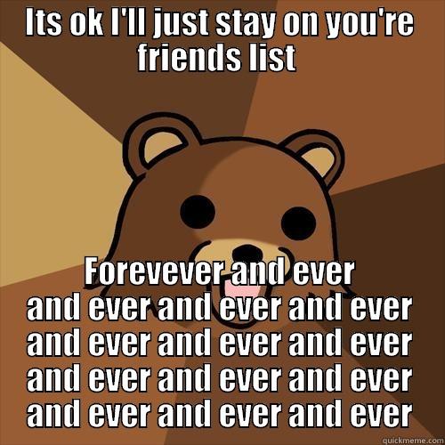 ITS OK I'LL JUST STAY ON YOU'RE FRIENDS LIST  FOREVEVER AND EVER AND EVER AND EVER AND EVER AND EVER AND EVER AND EVER AND EVER AND EVER AND EVER AND EVER AND EVER AND EVER Pedobear