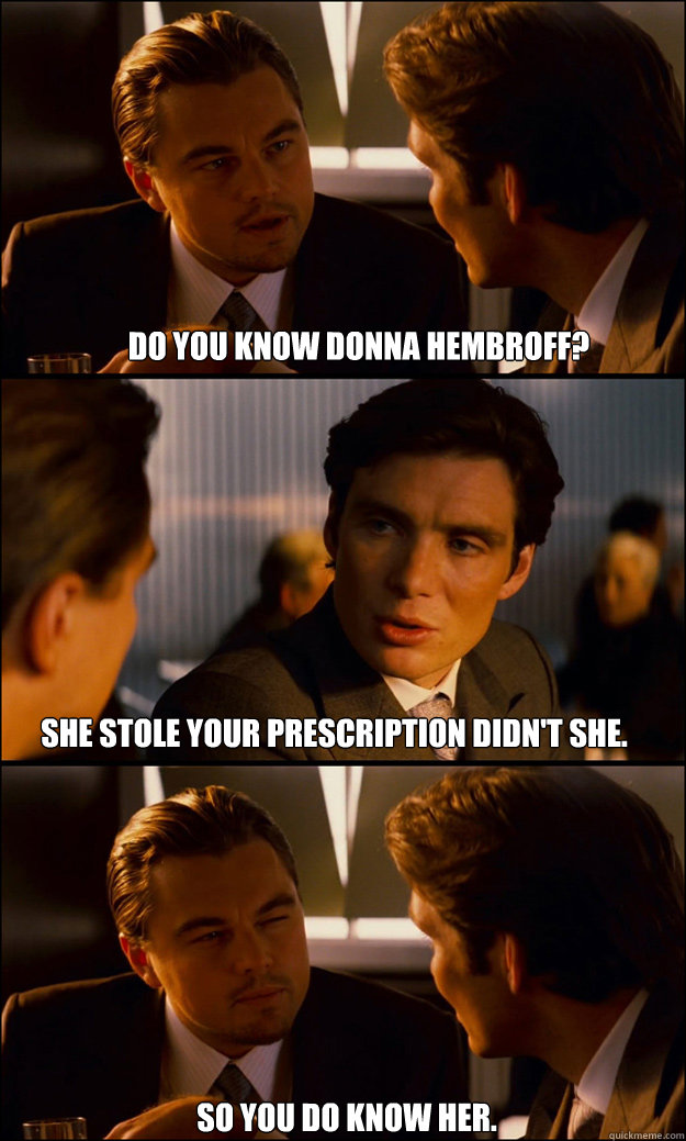 do you know donna hembroff?  She stole your prescription didn't she. so you do know her.  Inception