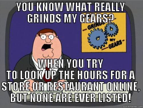 YOU KNOW WHAT REALLY GRINDS MY GEARS? WHEN YOU TRY TO LOOK UP THE HOURS FOR A STORE OR RESTAURANT ONLINE, BUT NONE ARE EVER LISTED! Grinds my gears