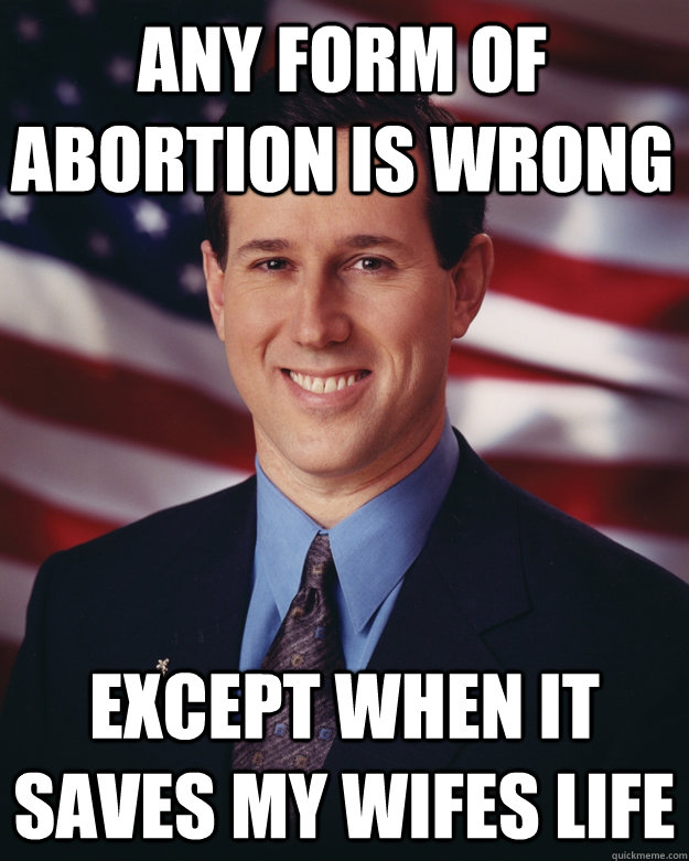 Any form of abortion is wrong  except when it saves my wifes life  Rick Santorum